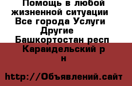 Помощь в любой жизненной ситуации - Все города Услуги » Другие   . Башкортостан респ.,Караидельский р-н